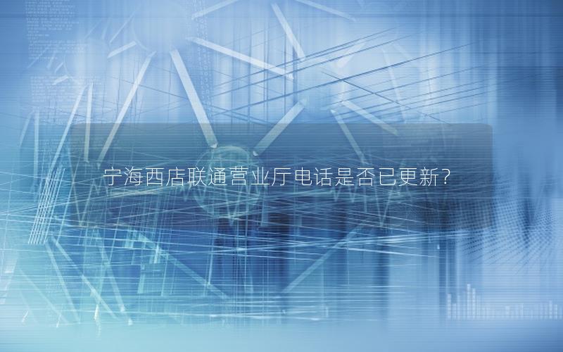 宁海西店联通营业厅电话是否已更新？