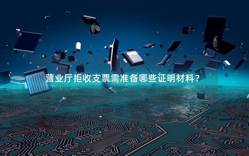 营业厅拒收支票需准备哪些证明材料？