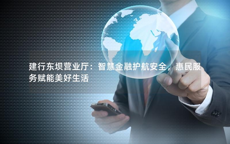 建行东坝营业厅：智慧金融护航安全，惠民服务赋能美好生活