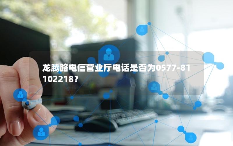 龙腾路电信营业厅电话是否为0577-81102218？