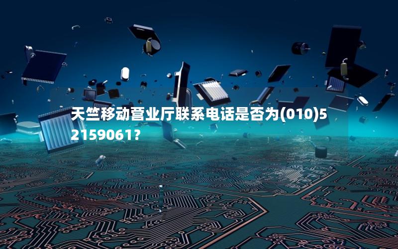天竺移动营业厅联系电话是否为(010)52159061？