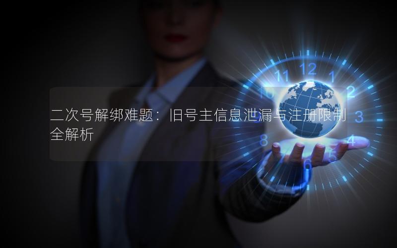 二次号解绑难题：旧号主信息泄漏与注册限制全解析