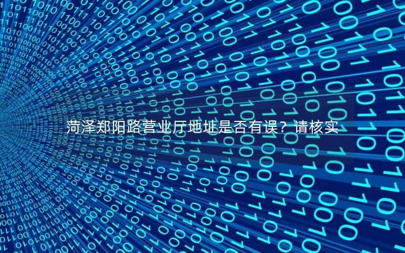 菏泽郑阳路营业厅地址是否有误？请核实