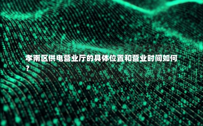 孝南区供电营业厅的具体位置和营业时间如何？