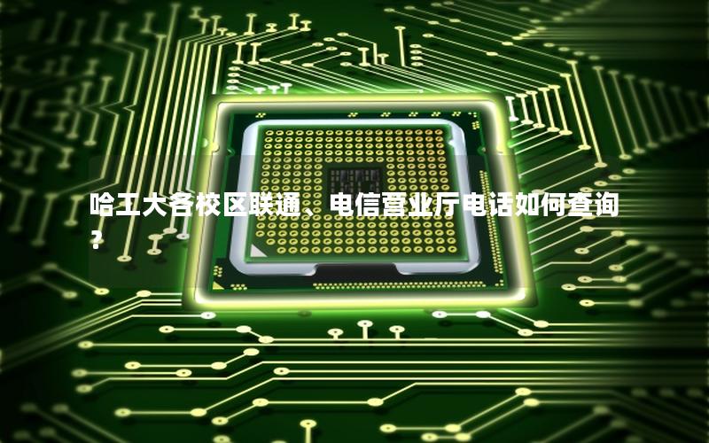 哈工大各校区联通、电信营业厅电话如何查询？