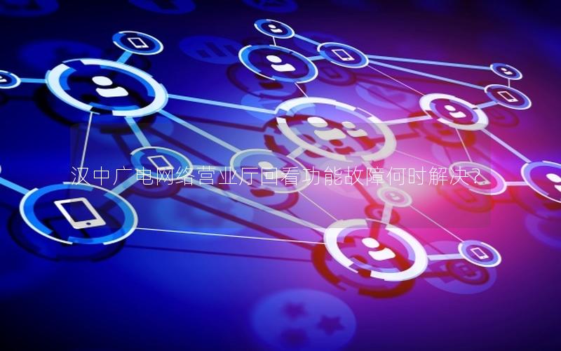 汉中广电网络营业厅回看功能故障何时解决？