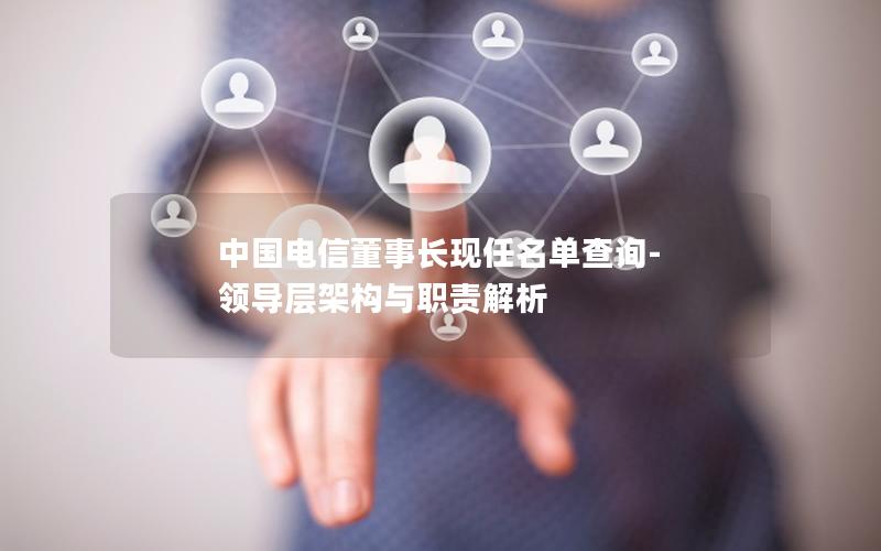 中国电信董事长现任名单查询-领导层架构与职责解析