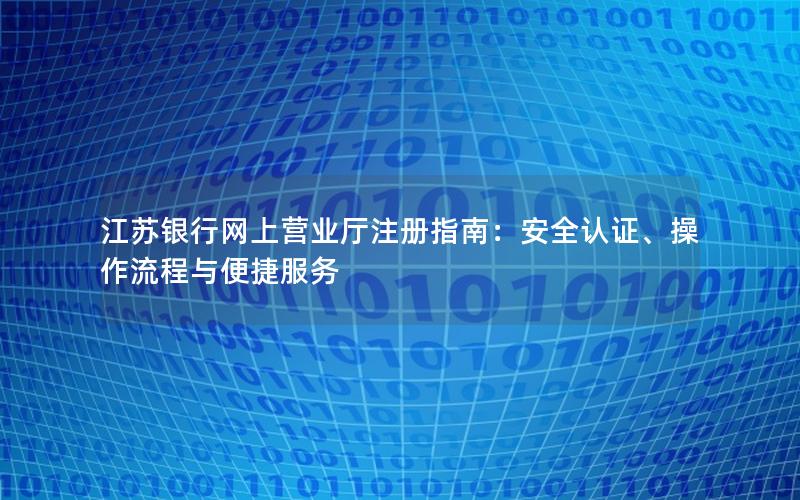 江苏银行网上营业厅注册指南：安全认证、操作流程与便捷服务