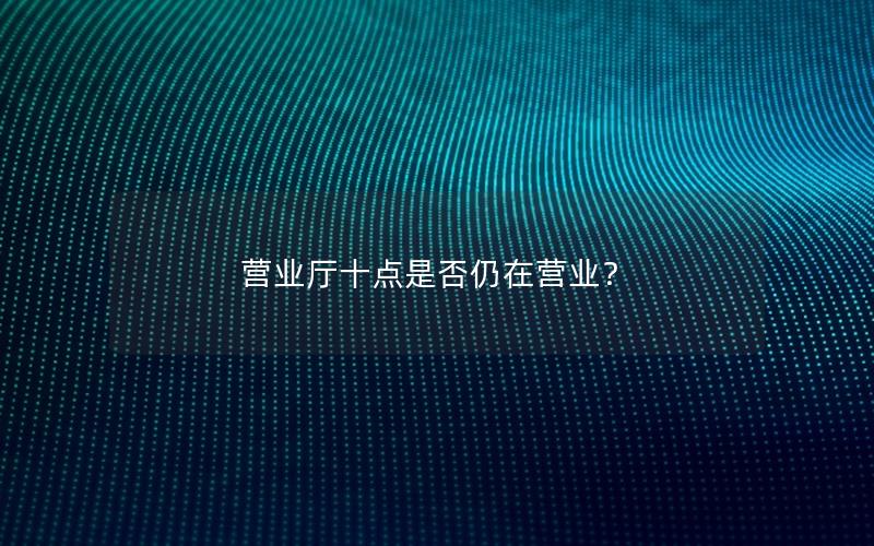 营业厅十点是否仍在营业？