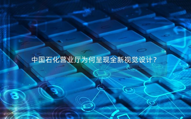 中国石化营业厅为何呈现全新视觉设计？
