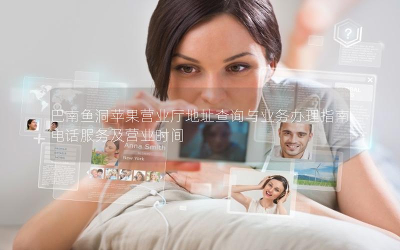 巴南鱼洞苹果营业厅地址查询与业务办理指南电话服务及营业时间