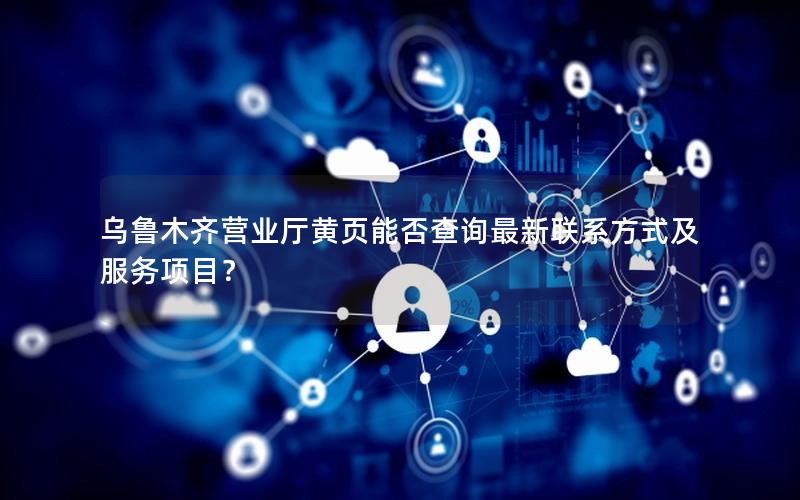 乌鲁木齐营业厅黄页能否查询最新联系方式及服务项目？
