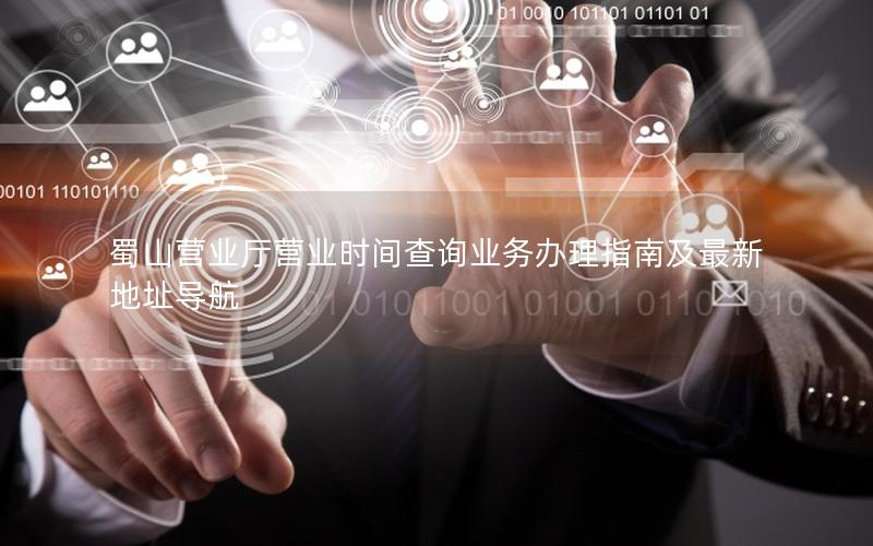 蜀山营业厅营业时间查询业务办理指南及最新地址导航