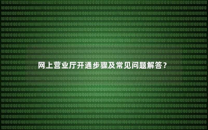 网上营业厅开通步骤及常见问题解答？