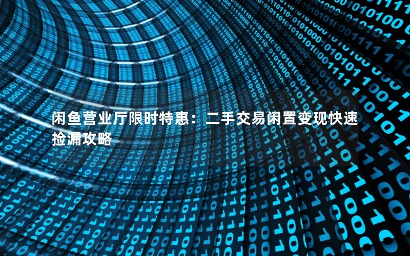 闲鱼营业厅限时特惠：二手交易闲置变现快速捡漏攻略