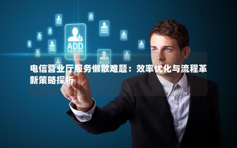 电信营业厅服务懒散难题：效率优化与流程革新策略探析