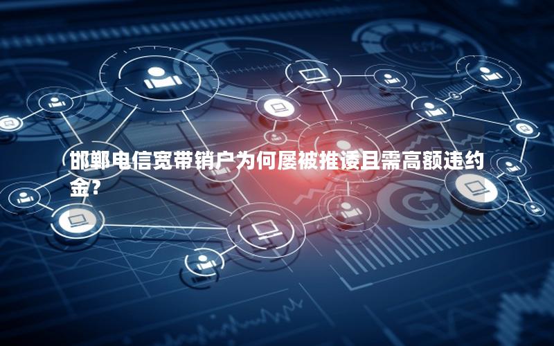 邯郸电信宽带销户为何屡被推诿且需高额违约金？