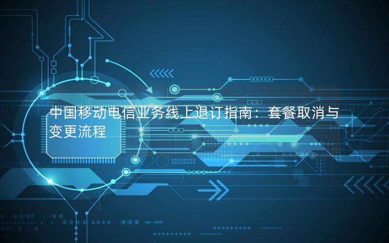 中国移动电信业务线上退订指南：套餐取消与变更流程