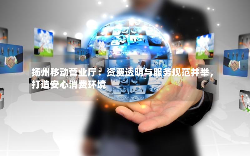 扬州移动营业厅：资费透明与服务规范并举，打造安心消费环境