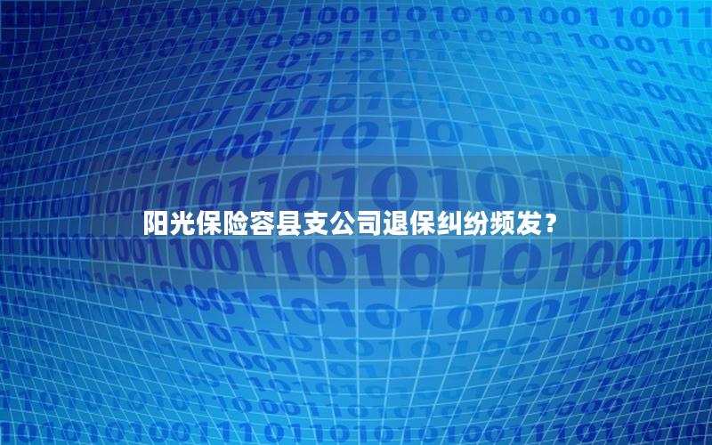 阳光保险容县支公司退保纠纷频发？