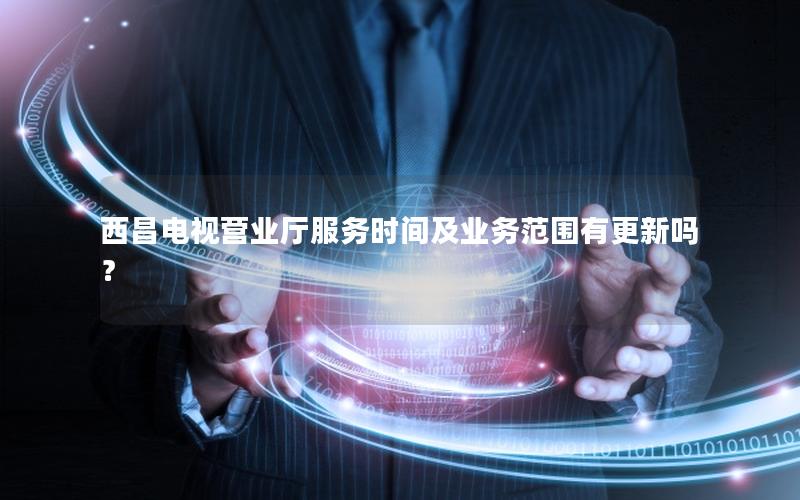 西昌电视营业厅服务时间及业务范围有更新吗？