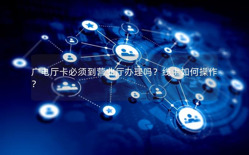 广电厅卡必须到营业厅办理吗？线上如何操作？