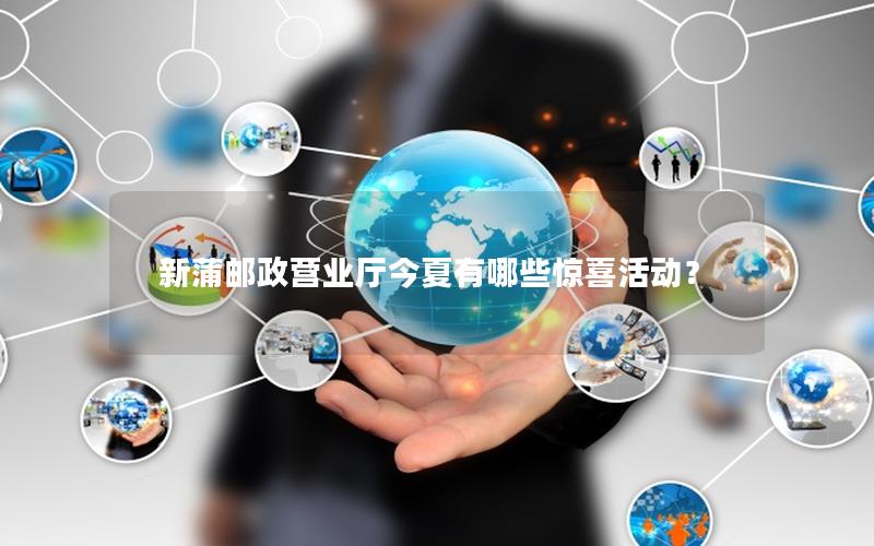 新蒲邮政营业厅今夏有哪些惊喜活动？