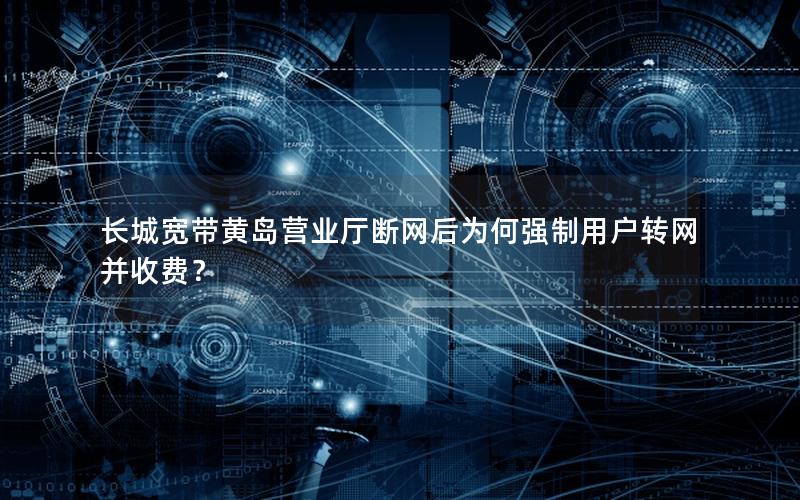 长城宽带黄岛营业厅断网后为何强制用户转网并收费？