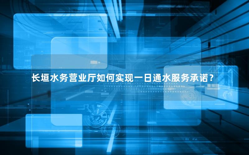长垣水务营业厅如何实现一日通水服务承诺？