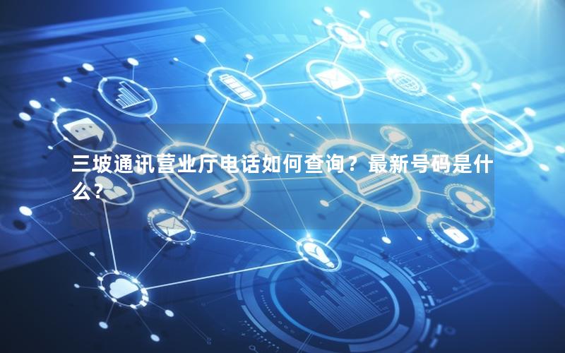 三坡通讯营业厅电话如何查询？最新号码是什么？