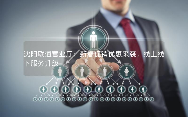 沈阳联通营业厅：新春促销优惠来袭，线上线下服务升级