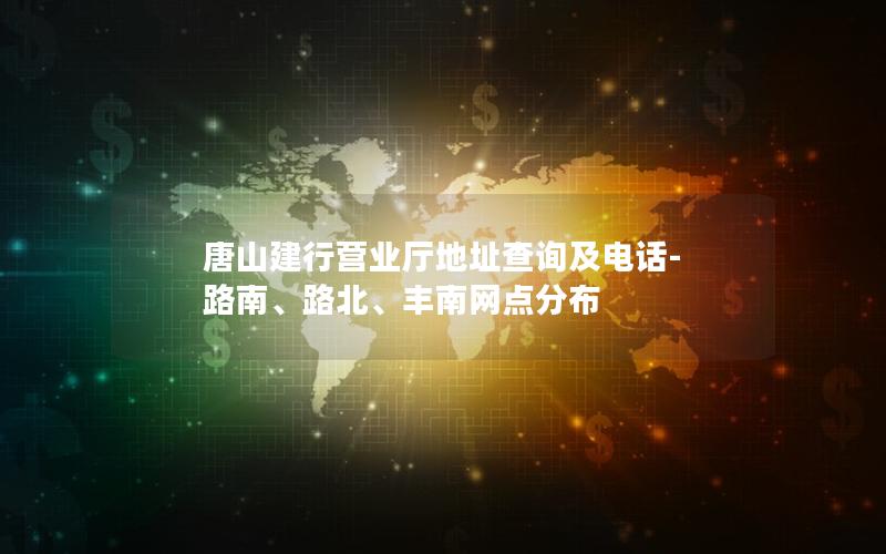 唐山建行营业厅地址查询及电话-路南、路北、丰南网点分布