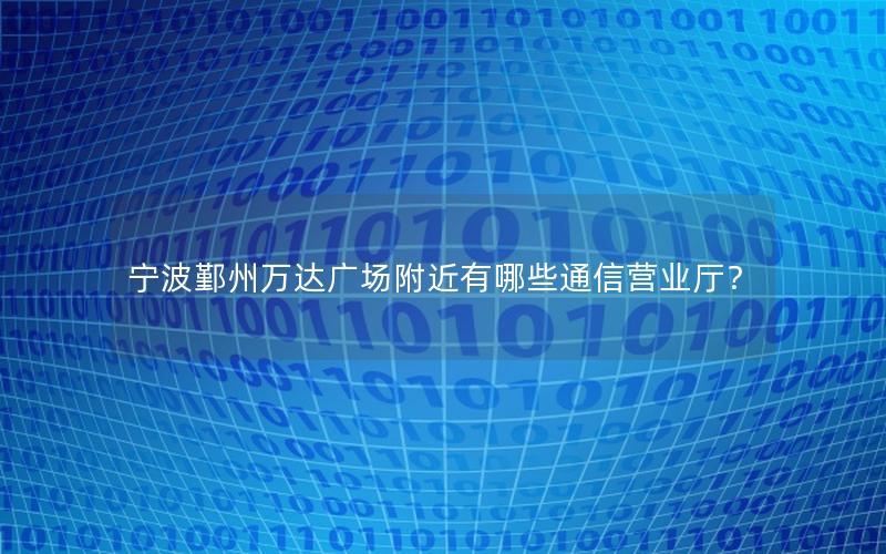 宁波鄞州万达广场附近有哪些通信营业厅？