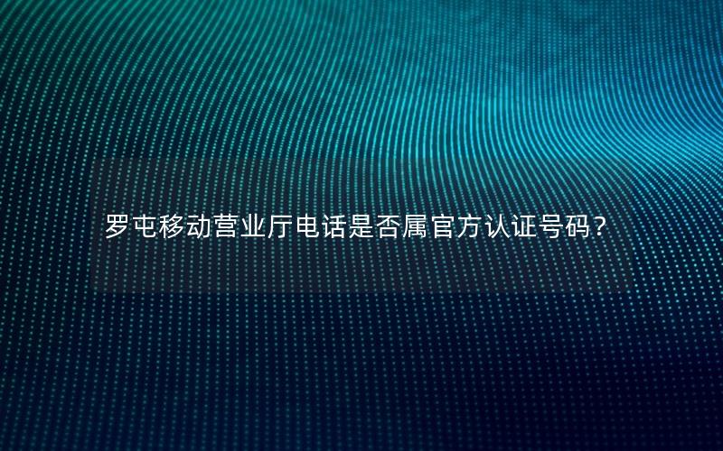 罗屯移动营业厅电话是否属官方认证号码？