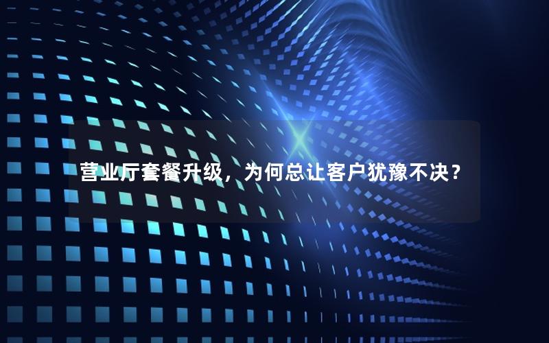 营业厅套餐升级，为何总让客户犹豫不决？