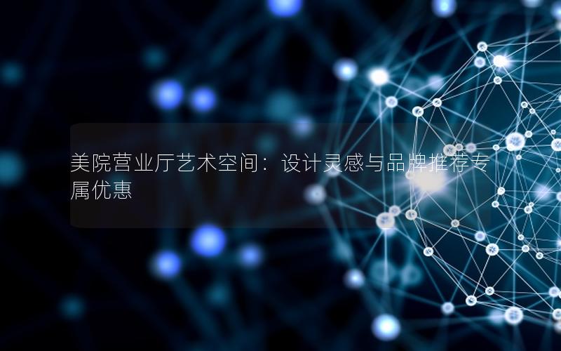 美院营业厅艺术空间：设计灵感与品牌推荐专属优惠