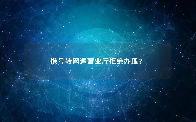 携号转网遭营业厅拒绝办理？