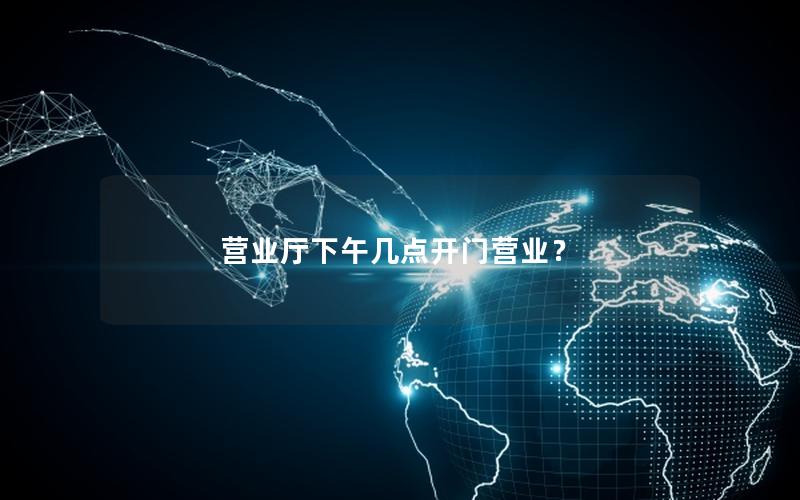 营业厅下午几点开门营业？