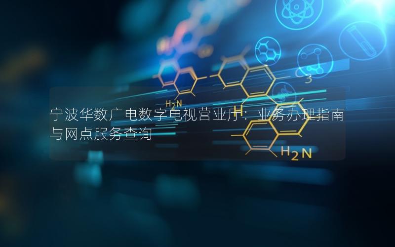 宁波华数广电数字电视营业厅：业务办理指南与网点服务查询