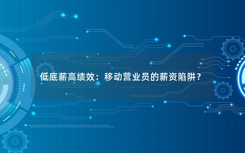 低底薪高绩效：移动营业员的薪资陷阱？