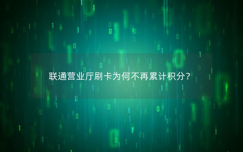 联通营业厅刷卡为何不再累计积分？