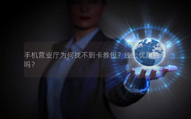 手机营业厅为何找不到卡券包？线上优惠独享吗？