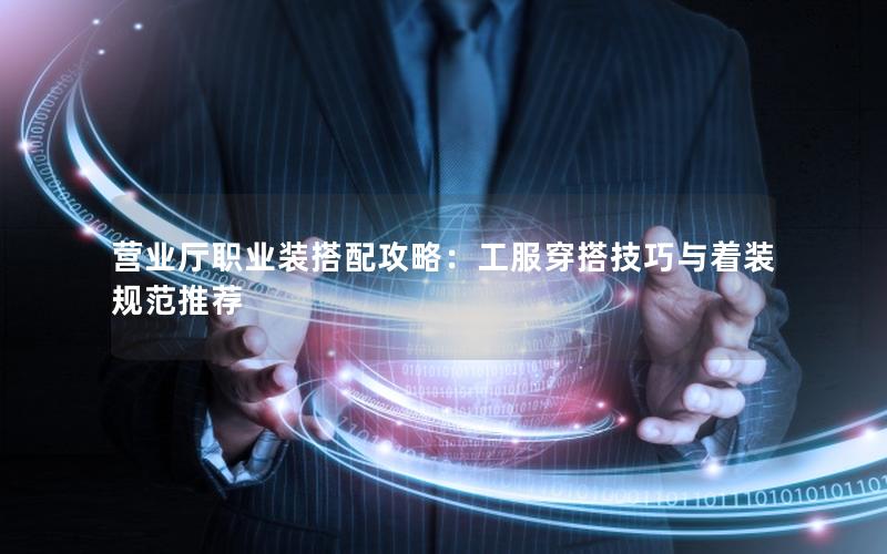 营业厅职业装搭配攻略：工服穿搭技巧与着装规范推荐
