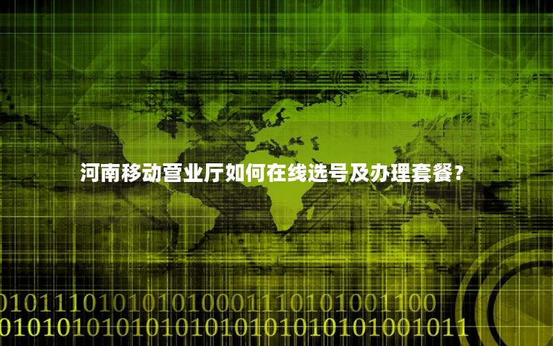 河南移动营业厅如何在线选号及办理套餐？