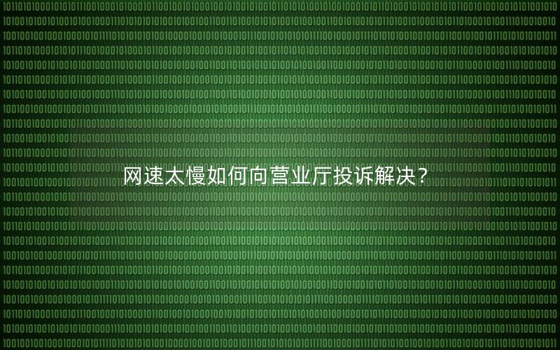 网速太慢如何向营业厅投诉解决？