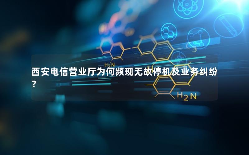 西安电信营业厅为何频现无故停机及业务纠纷？