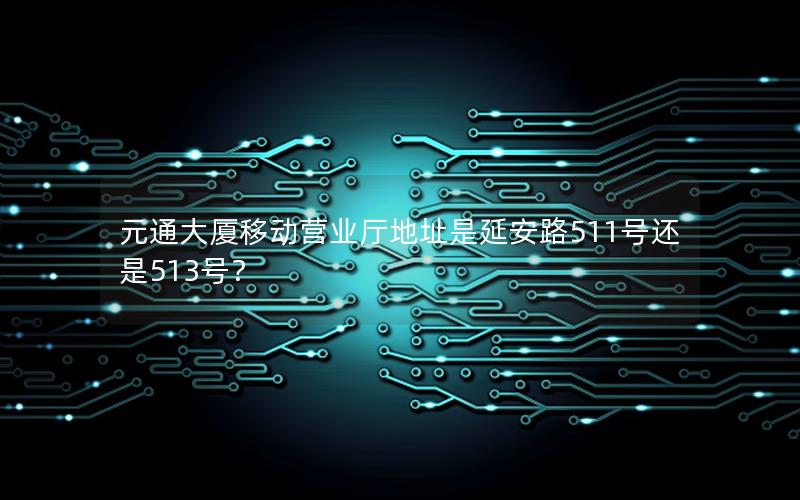 元通大厦移动营业厅地址是延安路511号还是513号？
