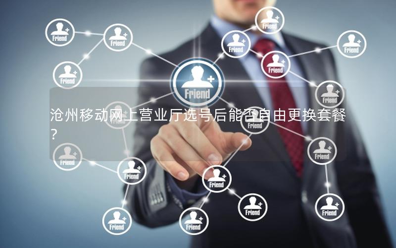 沧州移动网上营业厅选号后能否自由更换套餐？