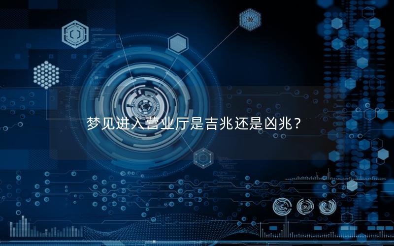 梦见进入营业厅是吉兆还是凶兆？