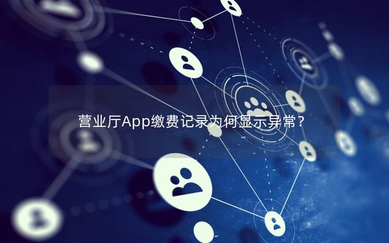营业厅App缴费记录为何显示异常？